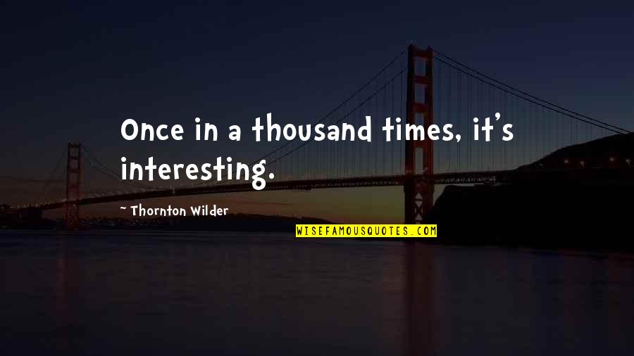 Wilder Thornton Quotes By Thornton Wilder: Once in a thousand times, it's interesting.