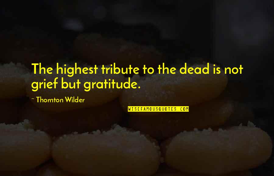 Wilder Thornton Quotes By Thornton Wilder: The highest tribute to the dead is not