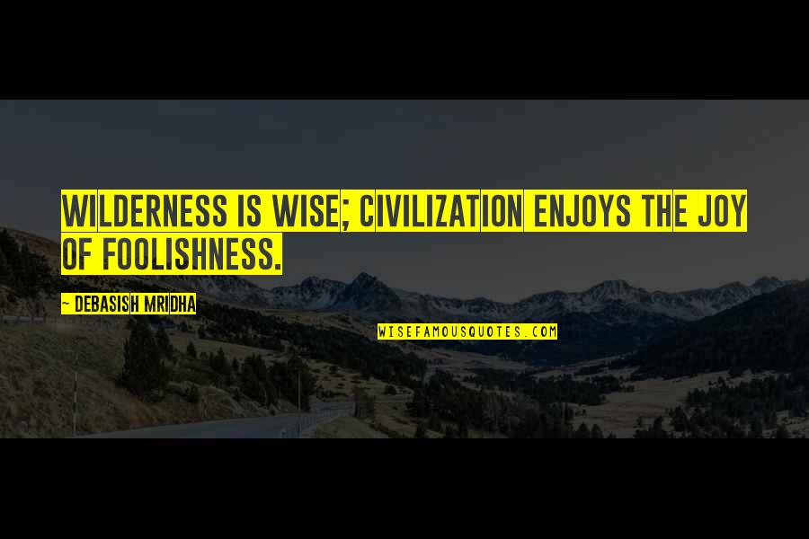 Wilderness Inspirational Quotes By Debasish Mridha: Wilderness is wise; civilization enjoys the joy of