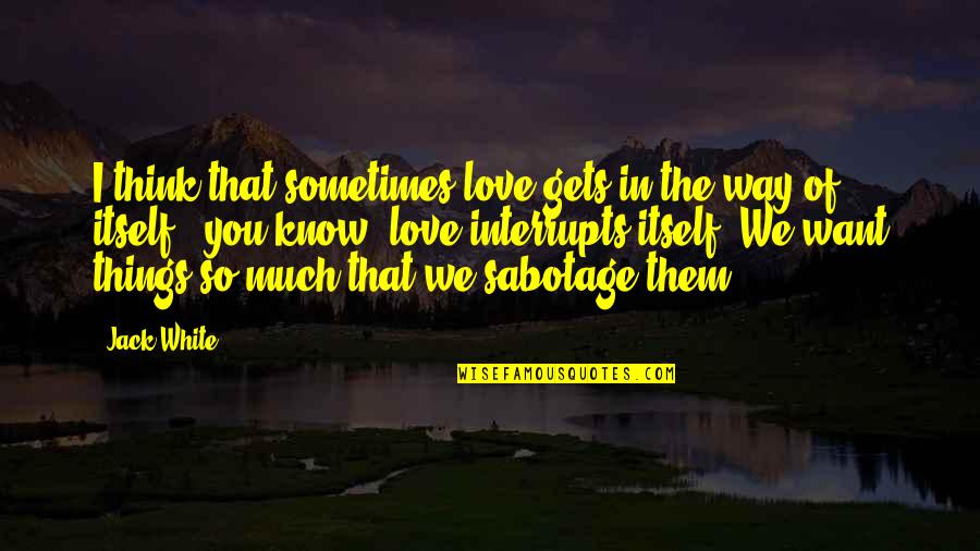 Wildernesse Quotes By Jack White: I think that sometimes love gets in the Wildernesse Quotes By Jack White: I think that sometimes love gets in the