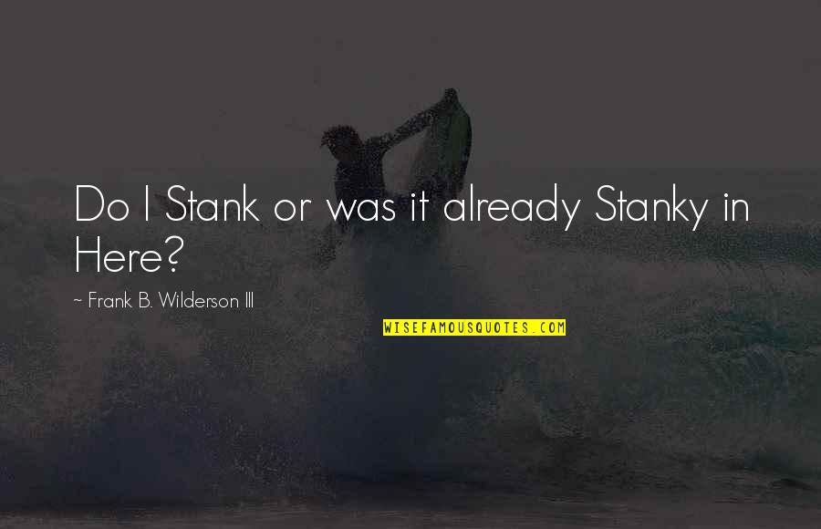 Wilderson Iii Quotes By Frank B. Wilderson III: Do I Stank or was it already Stanky Wilderson Iii Quotes By Frank B. Wilderson III: Do I Stank or was it already Stanky