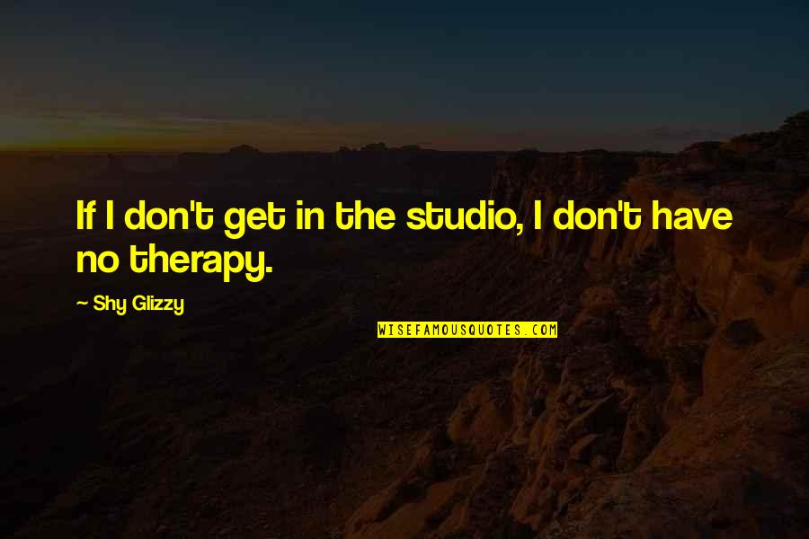 Wildgrube Cioffi Quotes By Shy Glizzy: If I don't get in the studio, I