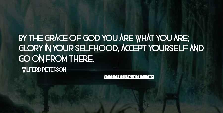 Wilferd Peterson quotes: By the grace of God you are what you are; glory in your selfhood, accept yourself and go on from there.