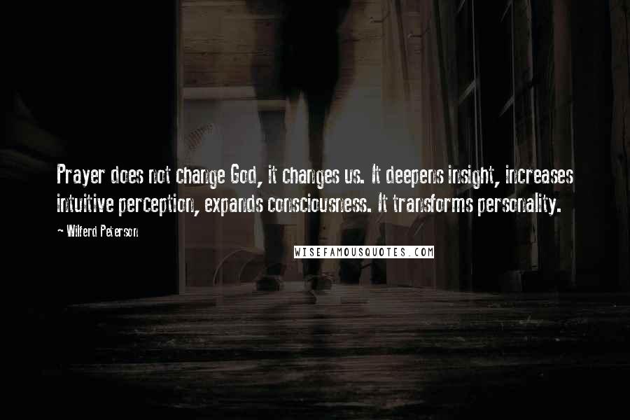 Wilferd Peterson quotes: Prayer does not change God, it changes us. It deepens insight, increases intuitive perception, expands consciousness. It transforms personality.