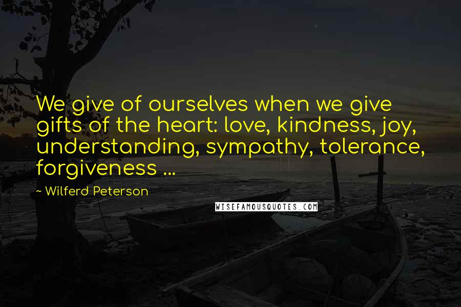 Wilferd Peterson quotes: We give of ourselves when we give gifts of the heart: love, kindness, joy, understanding, sympathy, tolerance, forgiveness ...