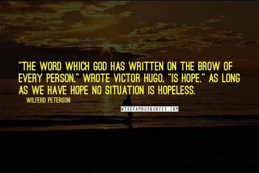 Wilferd Peterson quotes: "The word which God has written on the brow of every person," wrote Victor Hugo, "is Hope." As long as we have hope no situation is hopeless.