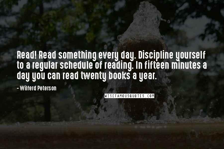 Wilferd Peterson quotes: Read! Read something every day. Discipline yourself to a regular schedule of reading. In fifteen minutes a day you can read twenty books a year.