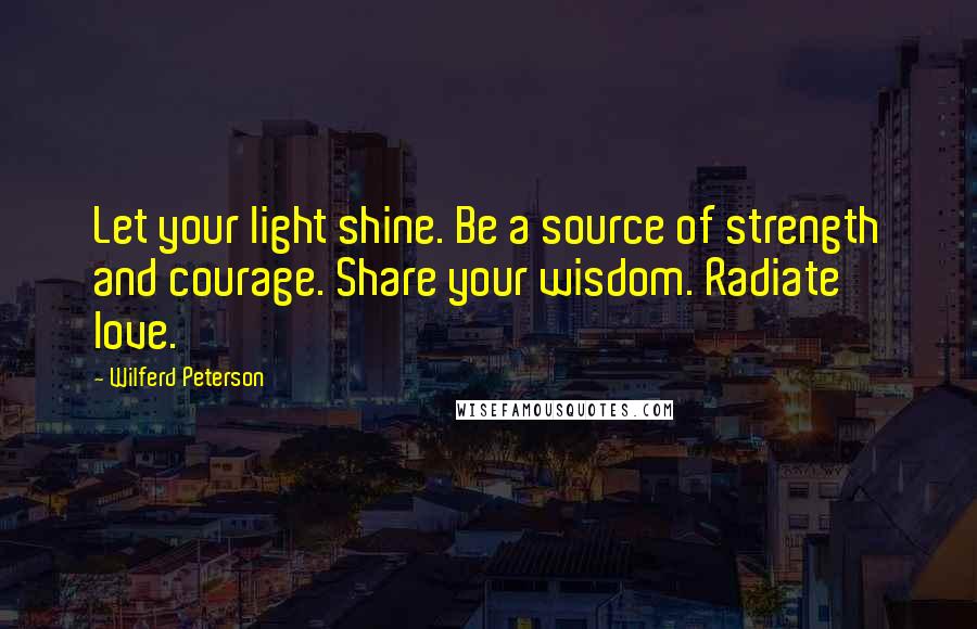 Wilferd Peterson quotes: Let your light shine. Be a source of strength and courage. Share your wisdom. Radiate love.