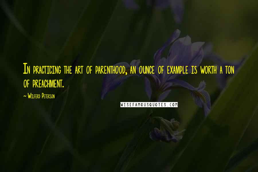 Wilferd Peterson quotes: In practicing the art of parenthood, an ounce of example is worth a ton of preachment.