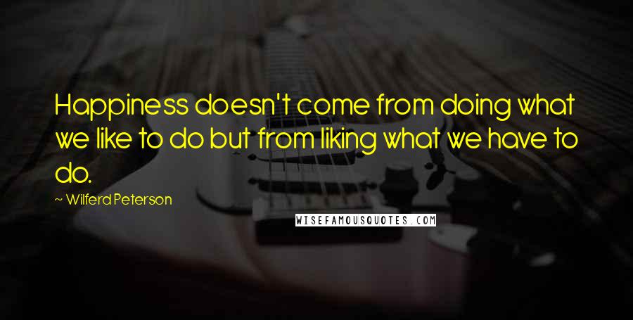 Wilferd Peterson quotes: Happiness doesn't come from doing what we like to do but from liking what we have to do.