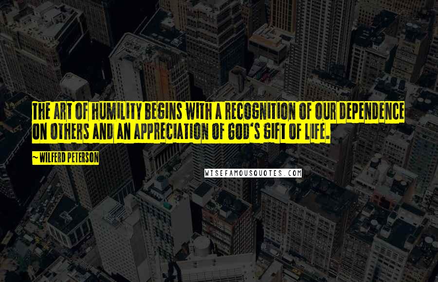 Wilferd Peterson quotes: The art of humility begins with a recognition of our dependence on others and an appreciation of God's gift of life.