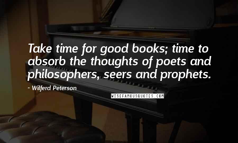 Wilferd Peterson quotes: Take time for good books; time to absorb the thoughts of poets and philosophers, seers and prophets.