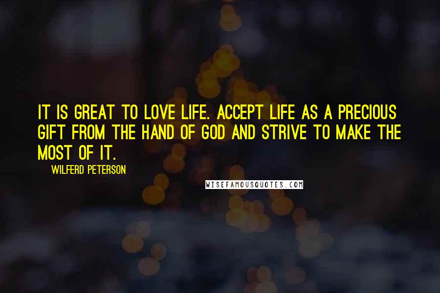 Wilferd Peterson quotes: It is great to love life. Accept life as a precious gift from the hand of God and strive to make the most of it.