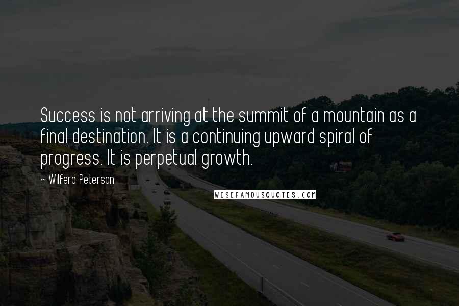Wilferd Peterson quotes: Success is not arriving at the summit of a mountain as a final destination. It is a continuing upward spiral of progress. It is perpetual growth.