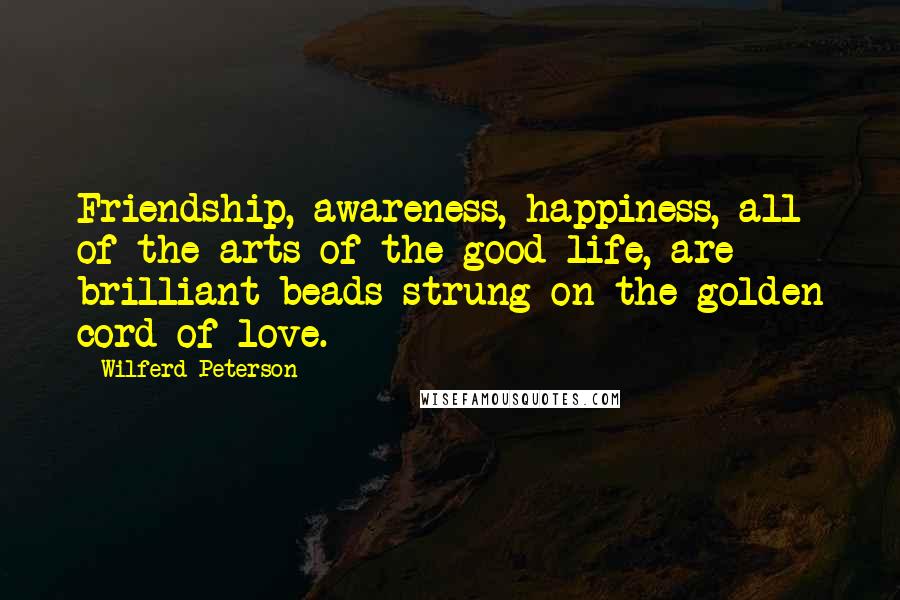 Wilferd Peterson quotes: Friendship, awareness, happiness, all of the arts of the good life, are brilliant beads strung on the golden cord of love.