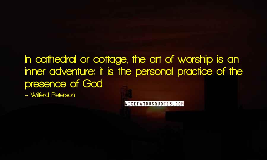 Wilferd Peterson quotes: In cathedral or cottage, the art of worship is an inner adventure; it is the personal practice of the presence of God.
