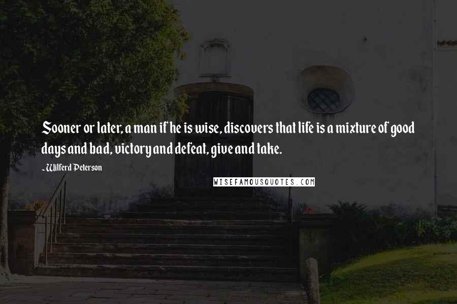 Wilferd Peterson quotes: Sooner or later, a man if he is wise, discovers that life is a mixture of good days and bad, victory and defeat, give and take.