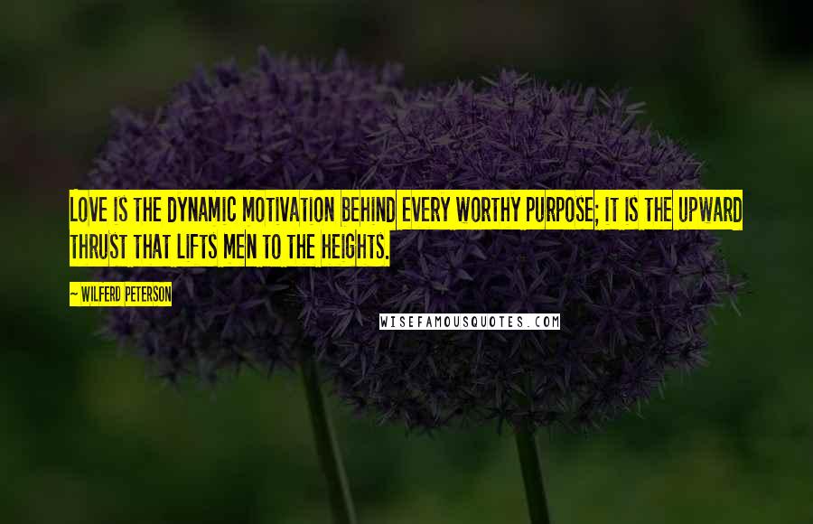 Wilferd Peterson quotes: Love is the dynamic motivation behind every worthy purpose; it is the upward thrust that lifts men to the heights.