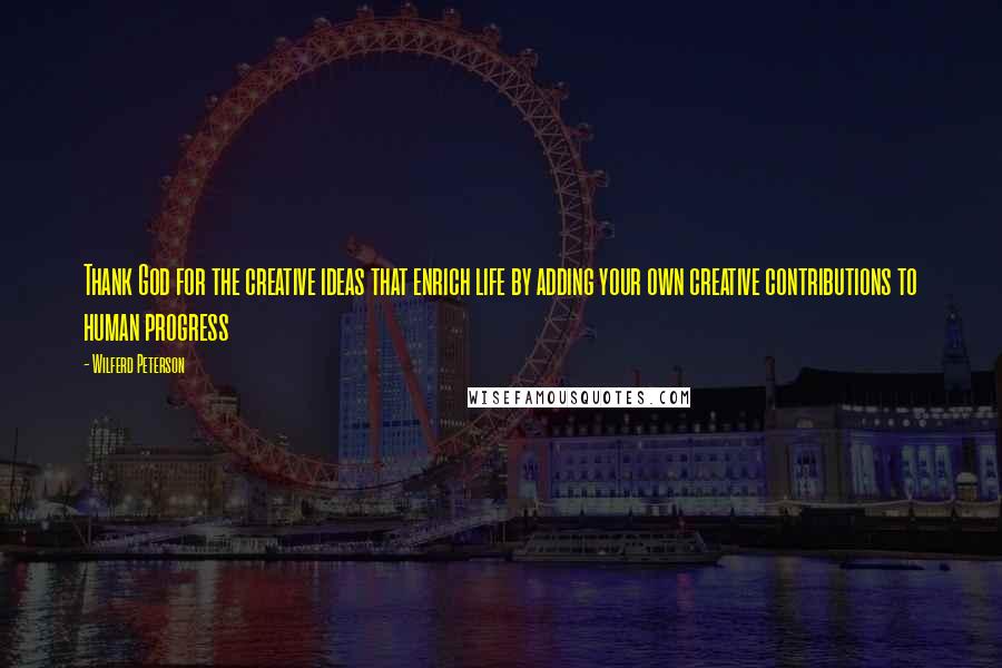 Wilferd Peterson quotes: Thank God for the creative ideas that enrich life by adding your own creative contributions to human progress