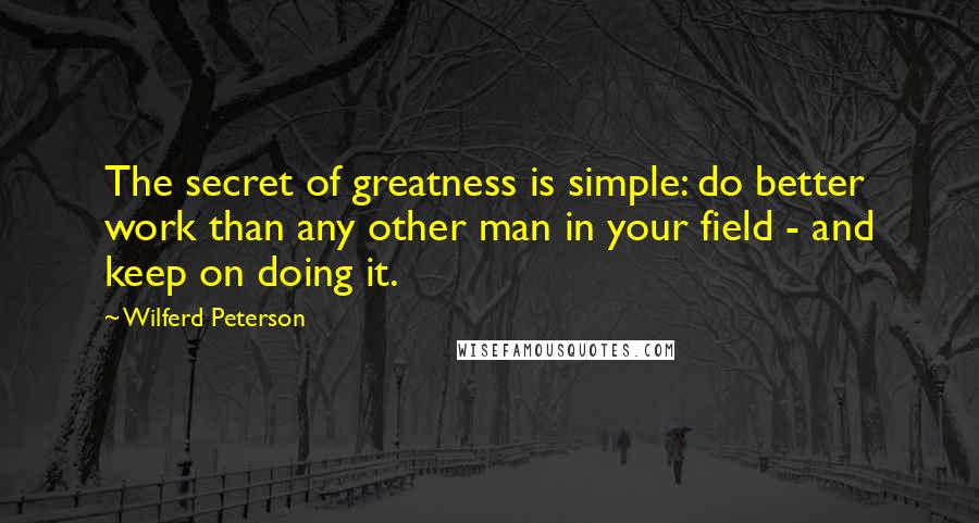 Wilferd Peterson quotes: The secret of greatness is simple: do better work than any other man in your field - and keep on doing it.