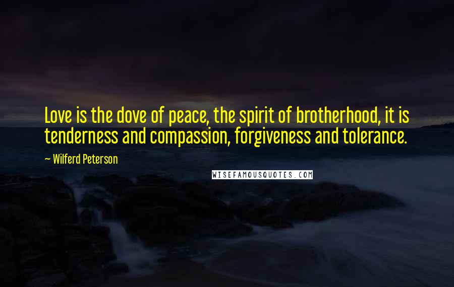 Wilferd Peterson quotes: Love is the dove of peace, the spirit of brotherhood, it is tenderness and compassion, forgiveness and tolerance.