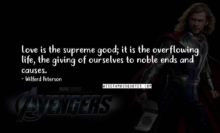 Wilferd Peterson quotes: Love is the supreme good; it is the overflowing life, the giving of ourselves to noble ends and causes.