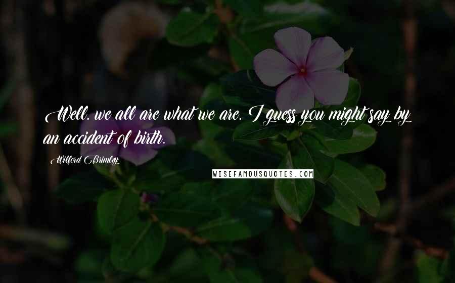 Wilford Brimley quotes: Well, we all are what we are, I guess you might say by an accident of birth.
