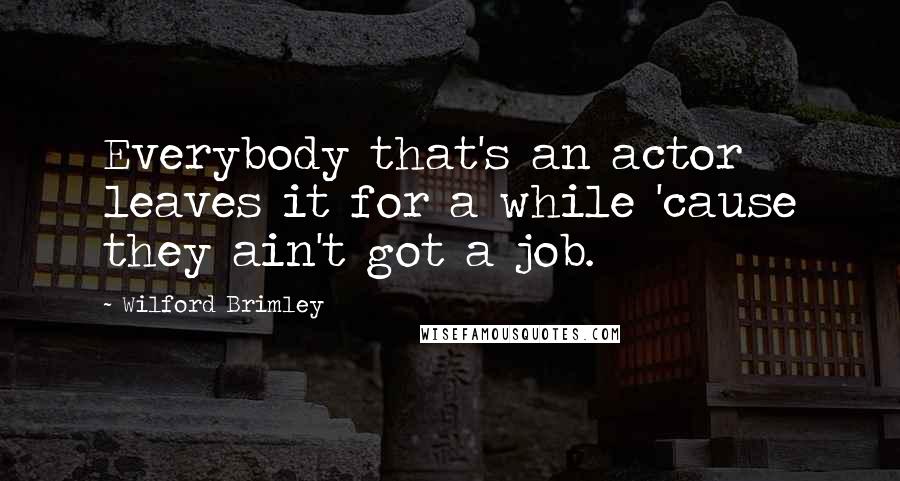 Wilford Brimley quotes: Everybody that's an actor leaves it for a while 'cause they ain't got a job.