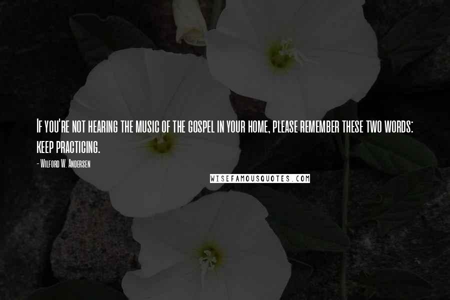 Wilford W. Andersen quotes: If you're not hearing the music of the gospel in your home, please remember these two words: keep practicing.