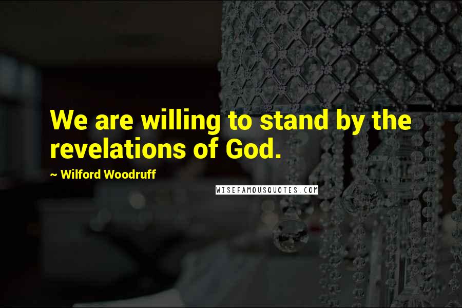 Wilford Woodruff quotes: We are willing to stand by the revelations of God.