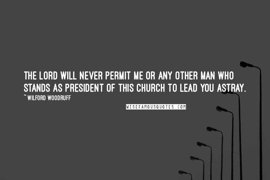 Wilford Woodruff quotes: The Lord will never permit me or any other man who stands as president of this church to lead you astray.