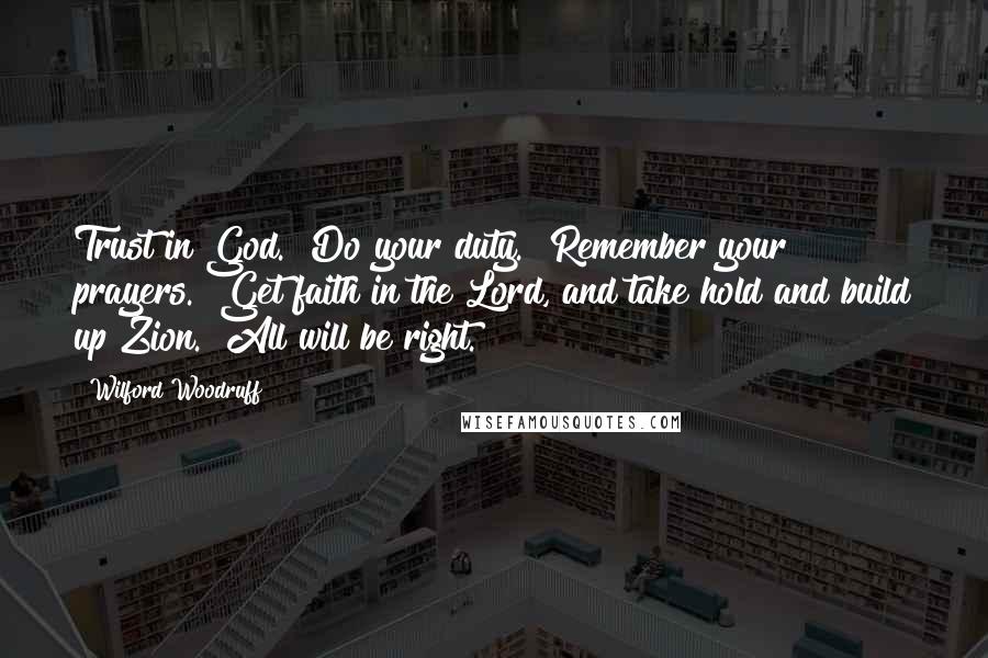 Wilford Woodruff quotes: Trust in God. Do your duty. Remember your prayers. Get faith in the Lord, and take hold and build up Zion. All will be right.