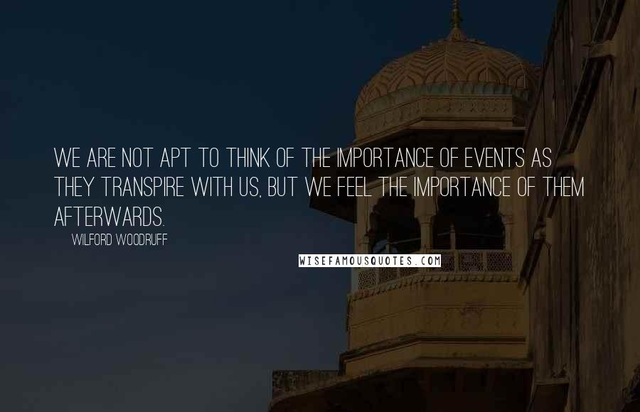 Wilford Woodruff quotes: We are not apt to think of the importance of events as they transpire with us, but we feel the importance of them afterwards.