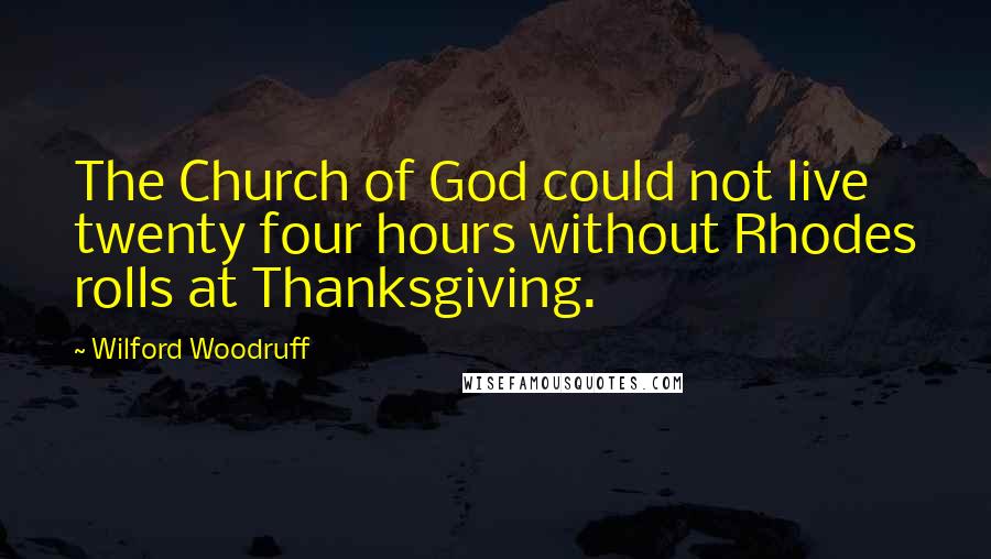 Wilford Woodruff quotes: The Church of God could not live twenty four hours without Rhodes rolls at Thanksgiving.