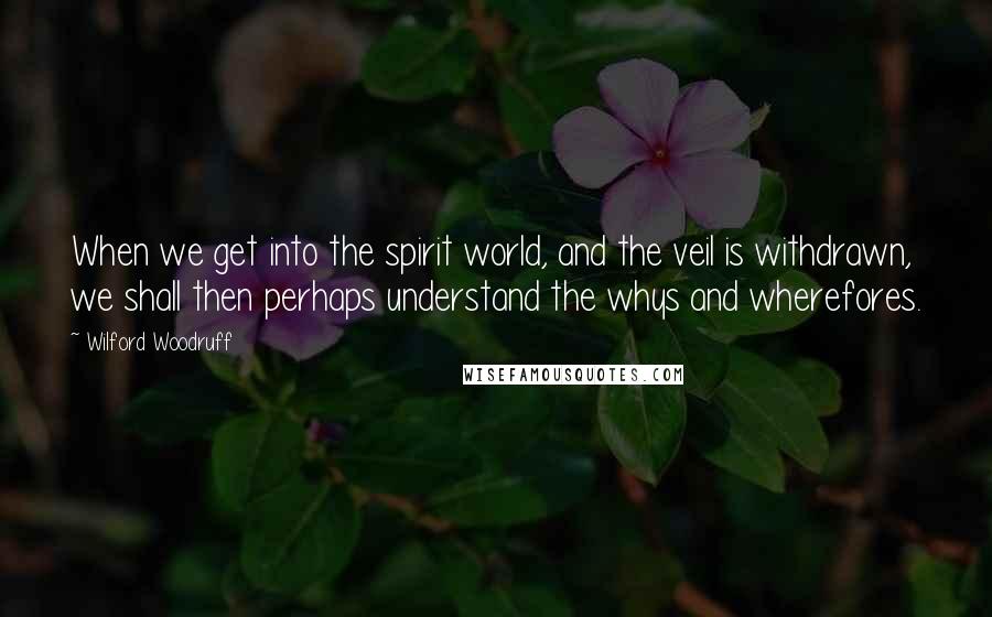 Wilford Woodruff quotes: When we get into the spirit world, and the veil is withdrawn, we shall then perhaps understand the whys and wherefores.