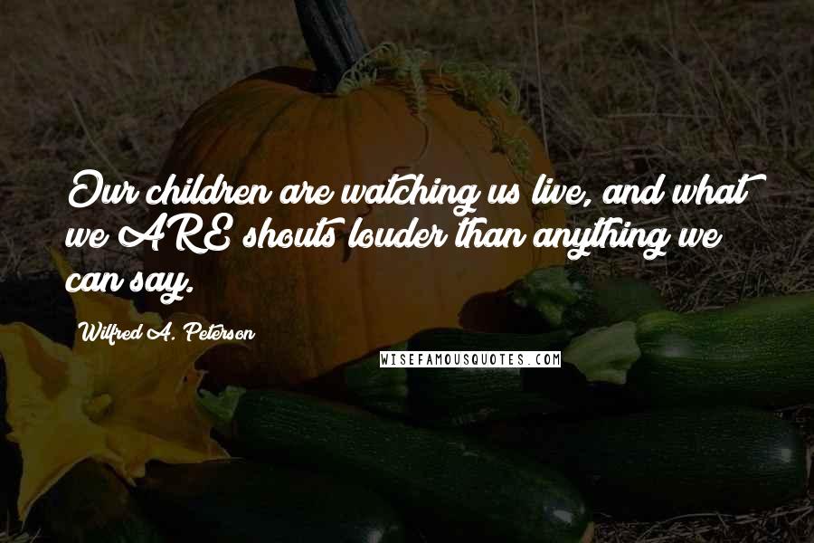 Wilfred A. Peterson quotes: Our children are watching us live, and what we ARE shouts louder than anything we can say. Wilfred A. Peterson quotes: Our children are watching us live, and what we ARE shouts louder than anything we can say.