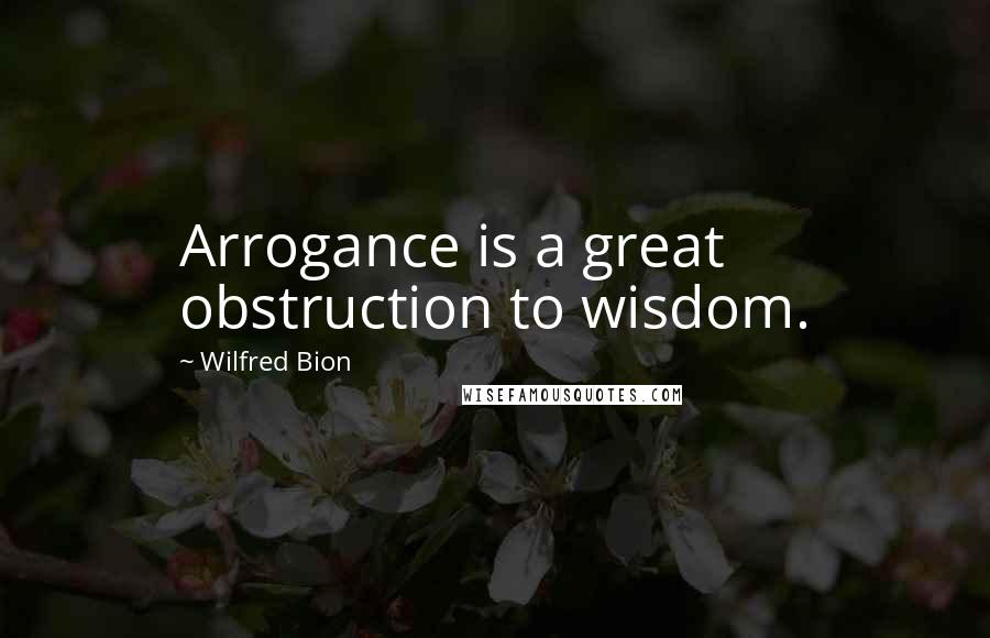 Wilfred Bion quotes: Arrogance is a great obstruction to wisdom.