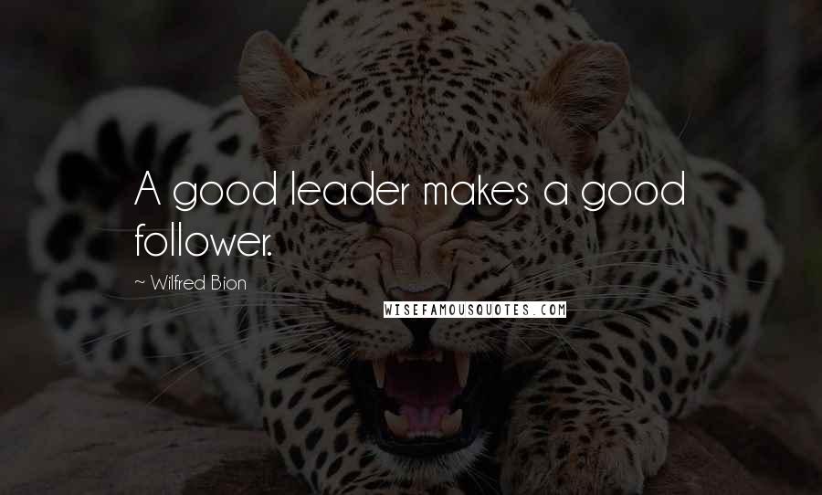 Wilfred Bion quotes: A good leader makes a good follower.