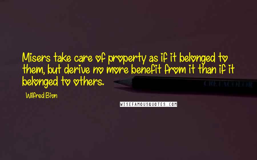 Wilfred Bion quotes: Misers take care of property as if it belonged to them, but derive no more benefit from it than if it belonged to others.