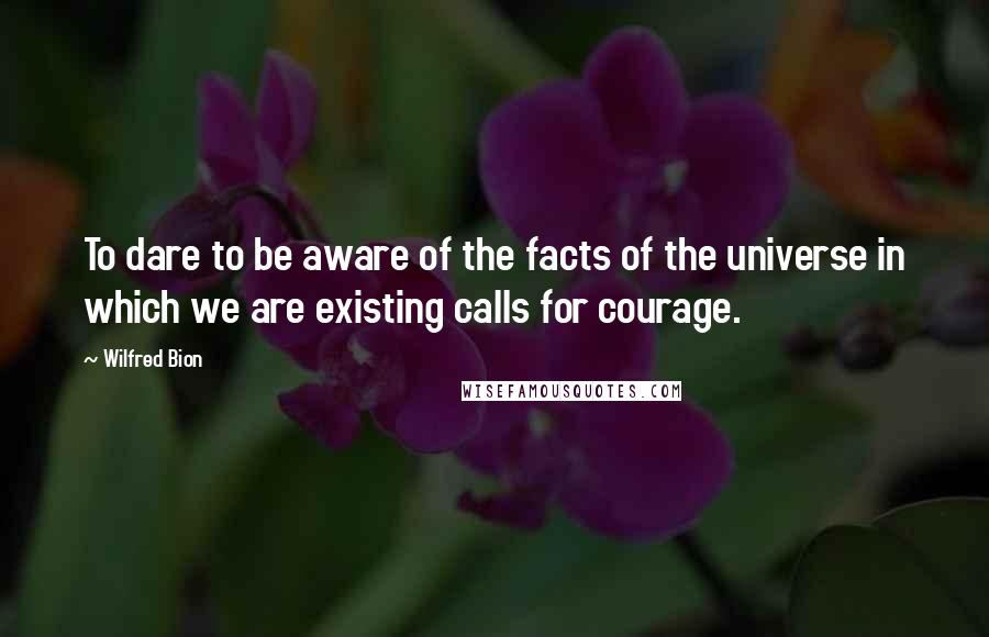 Wilfred Bion quotes: To dare to be aware of the facts of the universe in which we are existing calls for courage.