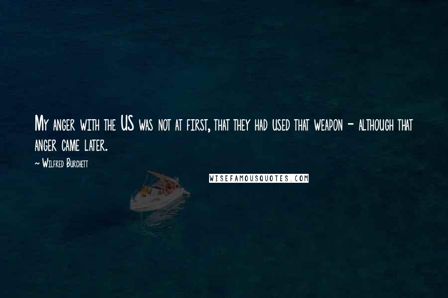 Wilfred Burchett quotes: My anger with the US was not at first, that they had used that weapon - although that anger came later.