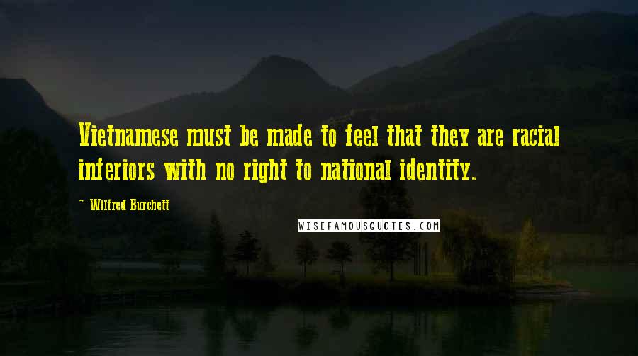 Wilfred Burchett quotes: Vietnamese must be made to feel that they are racial inferiors with no right to national identity.