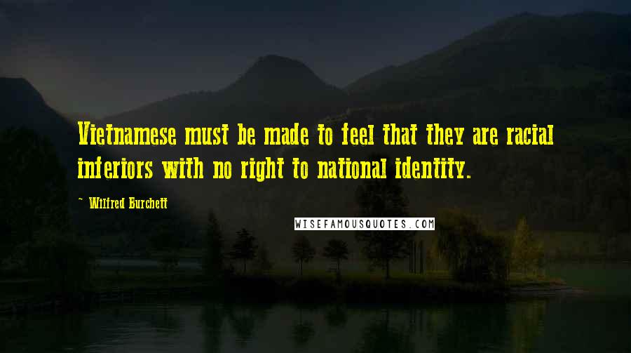 Wilfred Burchett quotes: Vietnamese must be made to feel that they are racial inferiors with no right to national identity. Wilfred Burchett quotes: Vietnamese must be made to feel that they are racial inferiors with no right to national identity.