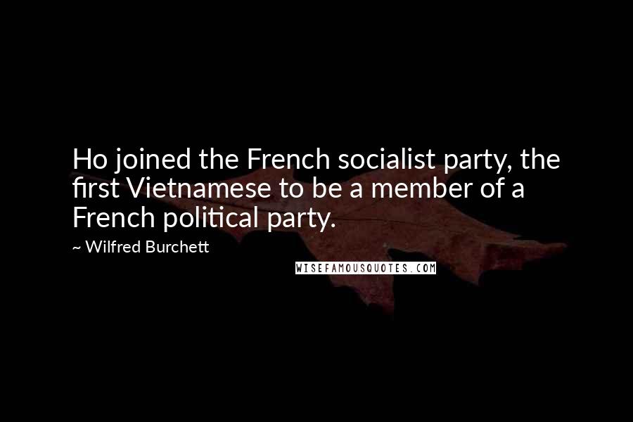 Wilfred Burchett quotes: Ho joined the French socialist party, the first Vietnamese to be a member of a French political party.