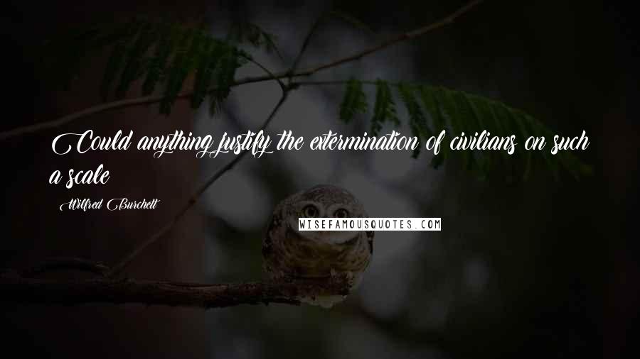 Wilfred Burchett quotes: Could anything justify the extermination of civilians on such a scale? Wilfred Burchett quotes: Could anything justify the extermination of civilians on such a scale?