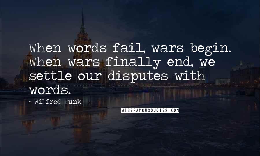 Wilfred Funk quotes: When words fail, wars begin. When wars finally end, we settle our disputes with words.