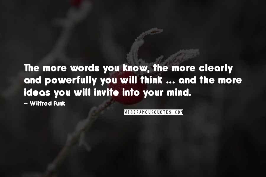 Wilfred Funk quotes: The more words you know, the more clearly and powerfully you will think ... and the more ideas you will invite into your mind.