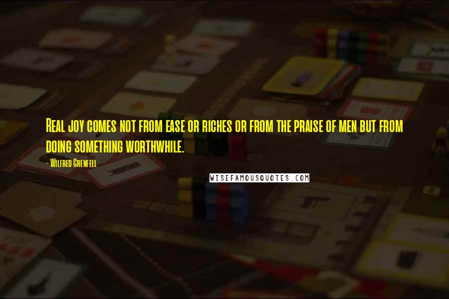 Wilfred Grenfell quotes: Real joy comes not from ease or riches or from the praise of men but from doing something worthwhile.