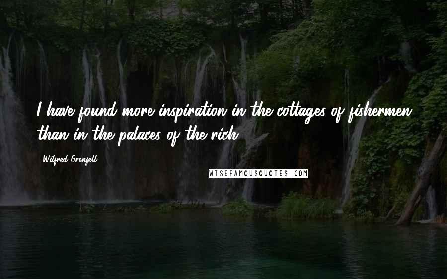 Wilfred Grenfell quotes: I have found more inspiration in the cottages of fishermen than in the palaces of the rich.