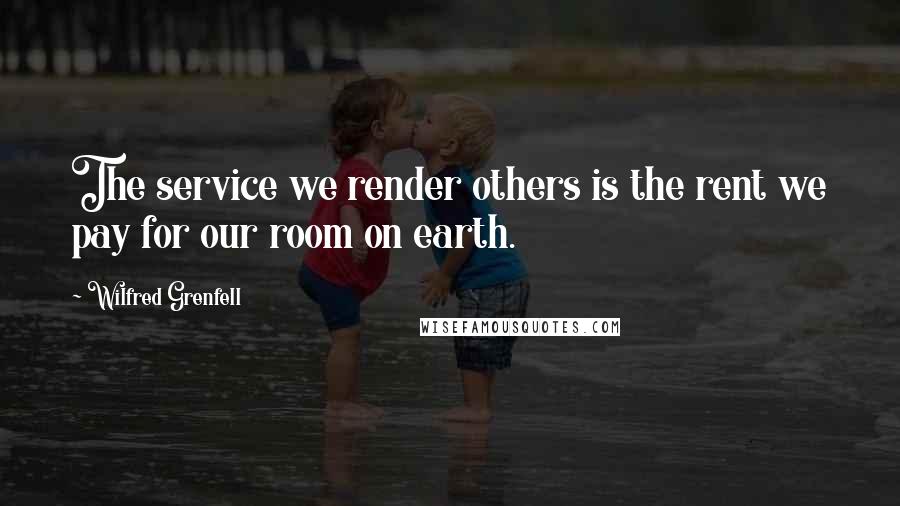 Wilfred Grenfell quotes: The service we render others is the rent we pay for our room on earth.